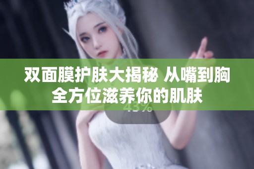 双面膜护肤大揭秘 从嘴到胸全方位滋养你的肌肤