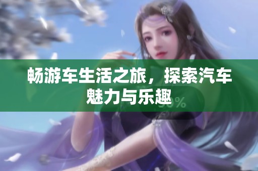 畅游车生活之旅，探索汽车魅力与乐趣