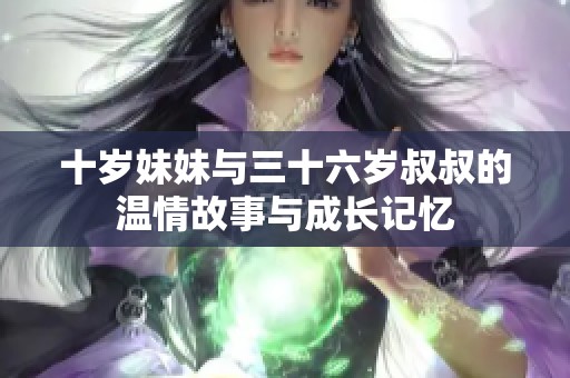十岁妹妹与三十六岁叔叔的温情故事与成长记忆