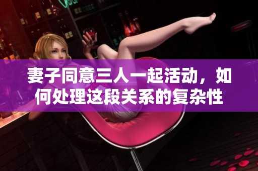 妻子同意三人一起活动，如何处理这段关系的复杂性