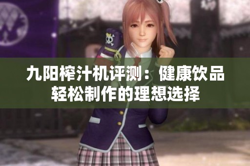 九阳榨汁机评测：健康饮品轻松制作的理想选择