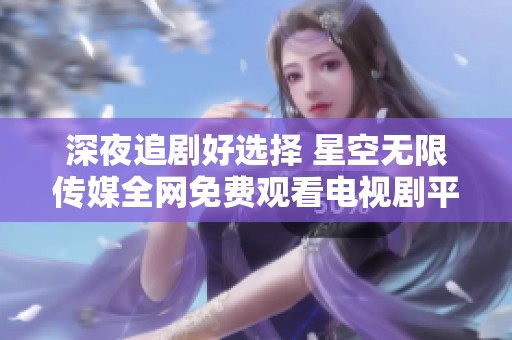 深夜追剧好选择 星空无限传媒全网免费观看电视剧平台介绍