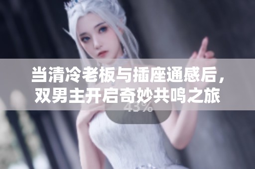 当清冷老板与插座通感后，双男主开启奇妙共鸣之旅