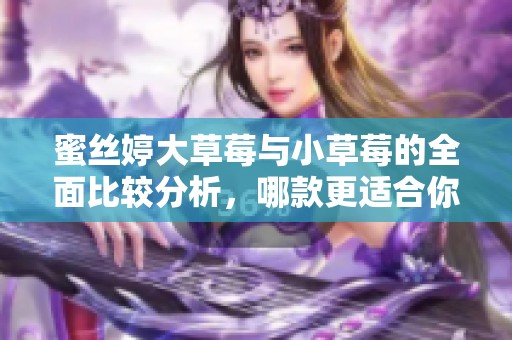 蜜丝婷大草莓与小草莓的全面比较分析，哪款更适合你？