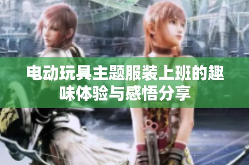 电动玩具主题服装上班的趣味体验与感悟分享