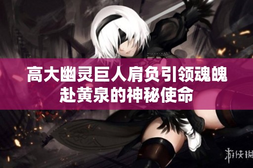 高大幽灵巨人肩负引领魂魄赴黄泉的神秘使命