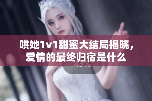 哄她1v1甜蜜大结局揭晓，爱情的最终归宿是什么