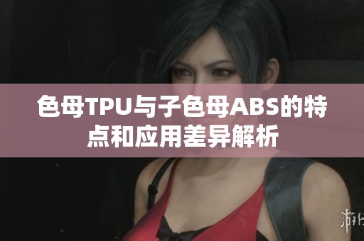 色母TPU与子色母ABS的特点和应用差异解析