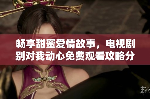 畅享甜蜜爱情故事，电视剧别对我动心免费观看攻略分享