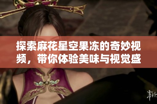 探索麻花星空果冻的奇妙视频，带你体验美味与视觉盛宴！