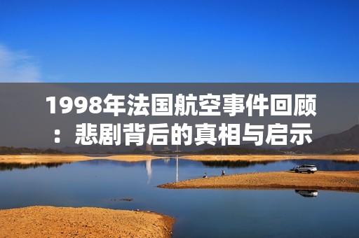 1998年法国航空事件回顾：悲剧背后的真相与启示