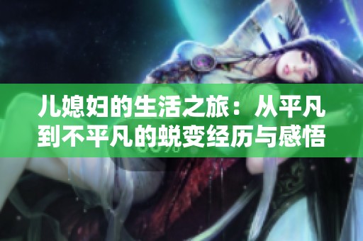 儿媳妇的生活之旅：从平凡到不平凡的蜕变经历与感悟