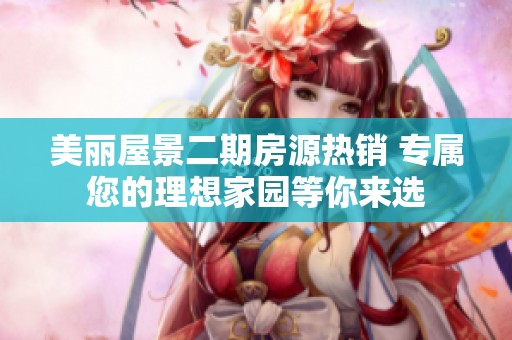美丽屋景二期房源热销 专属您的理想家园等你来选