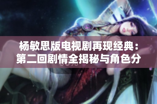 杨敏思版电视剧再现经典：第二回剧情全揭秘与角色分析