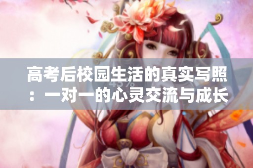 高考后校园生活的真实写照：一对一的心灵交流与成长