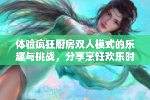 体验疯狂厨房双人模式的乐趣与挑战，分享烹饪欢乐时光