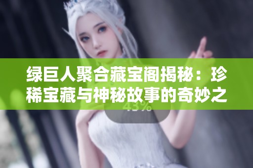 绿巨人聚合藏宝阁揭秘：珍稀宝藏与神秘故事的奇妙之旅