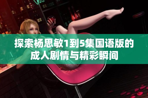 探索杨思敏1到5集国语版的成人剧情与精彩瞬间