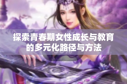 探索青春期女性成长与教育的多元化路径与方法