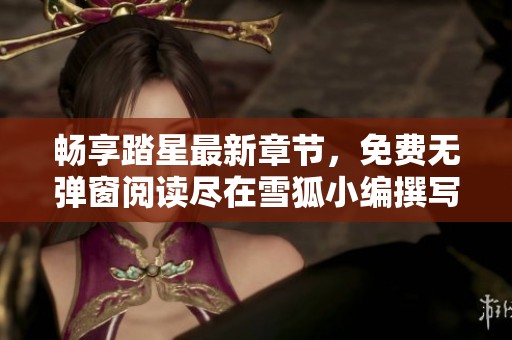 畅享踏星最新章节，免费无弹窗阅读尽在雪狐小编撰写！