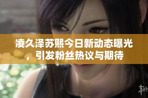 凌久泽苏熙今日新动态曝光，引发粉丝热议与期待
