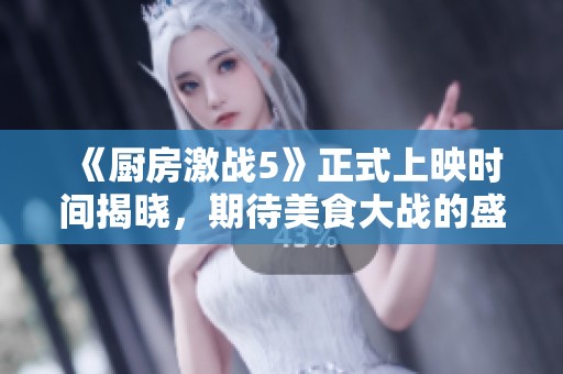 《厨房激战5》正式上映时间揭晓，期待美食大战的盛宴