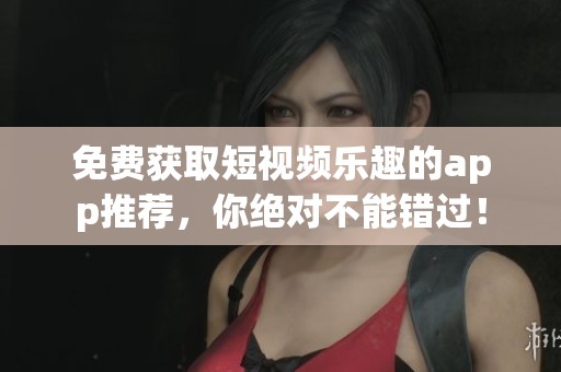 免费获取短视频乐趣的app推荐，你绝对不能错过！