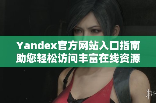 Yandex官方网站入口指南助您轻松访问丰富在线资源