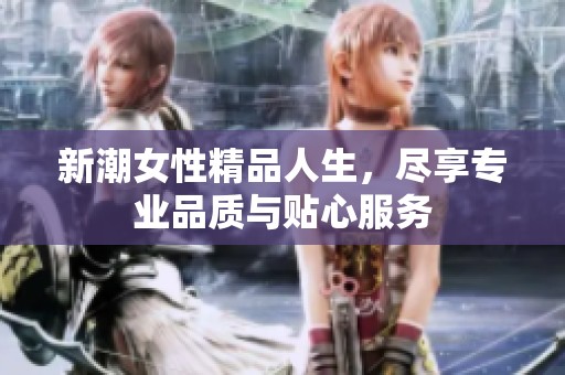 新潮女性精品人生，尽享专业品质与贴心服务