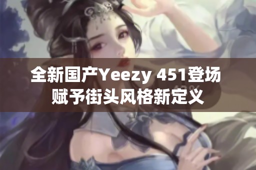 全新国产Yeezy 451登场 赋予街头风格新定义