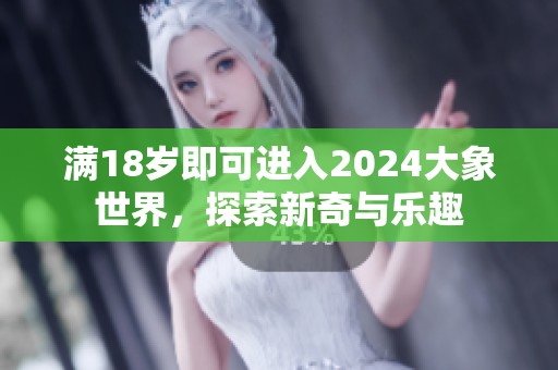 满18岁即可进入2024大象世界，探索新奇与乐趣