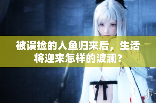 被误捡的人鱼归来后，生活将迎来怎样的波澜？