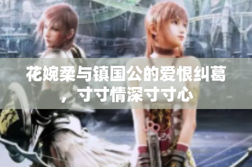 花婉柔与镇国公的爱恨纠葛，寸寸情深寸寸心