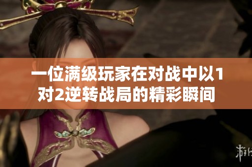 一位满级玩家在对战中以1对2逆转战局的精彩瞬间