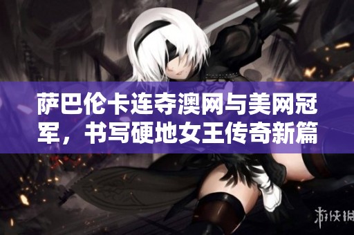 萨巴伦卡连夺澳网与美网冠军，书写硬地女王传奇新篇章