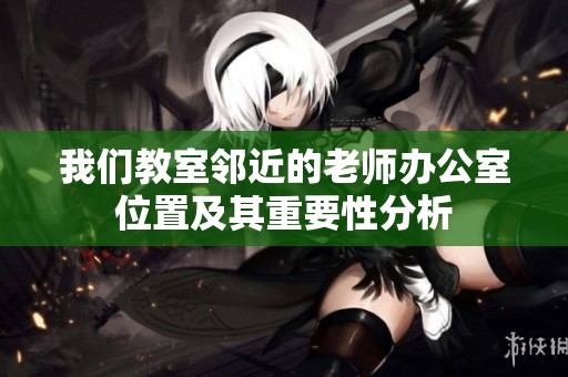 我们教室邻近的老师办公室位置及其重要性分析