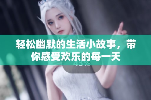 轻松幽默的生活小故事，带你感受欢乐的每一天