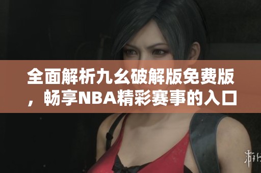 全面解析九幺破解版免费版，畅享NBA精彩赛事的入口