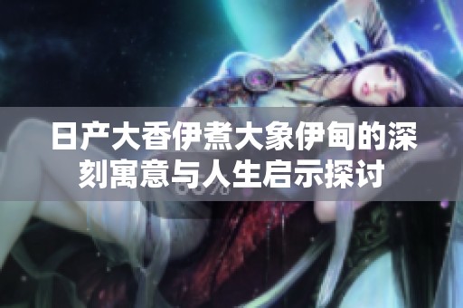 日产大香伊煮大象伊甸的深刻寓意与人生启示探讨
