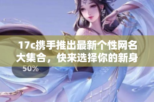 17c携手推出最新个性网名大集合，快来选择你的新身份吧