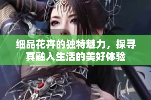 细品花卉的独特魅力，探寻其融入生活的美好体验