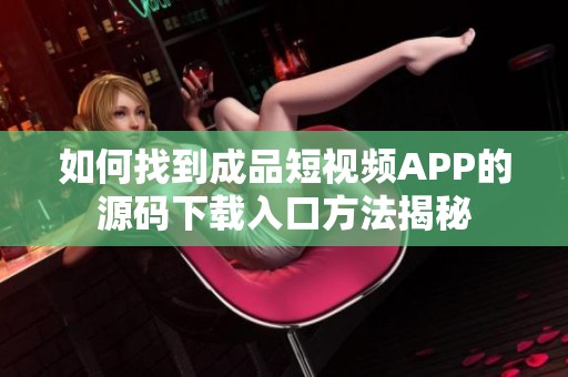 如何找到成品短视频APP的源码下载入口方法揭秘
