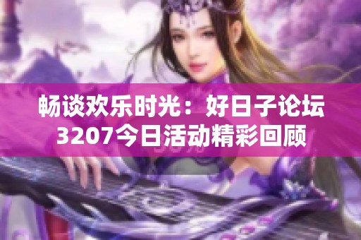 畅谈欢乐时光：好日子论坛3207今日活动精彩回顾