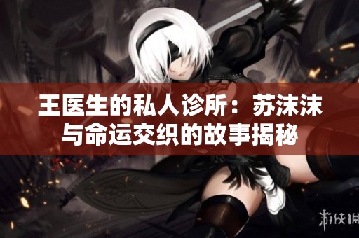王医生的私人诊所：苏沫沫与命运交织的故事揭秘