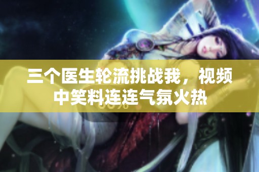 三个医生轮流挑战我，视频中笑料连连气氛火热