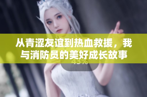 从青涩友谊到热血救援，我与消防员的美好成长故事