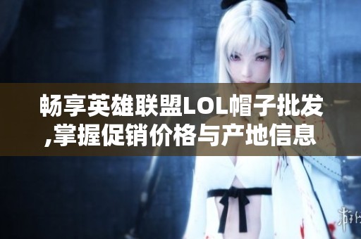畅享英雄联盟LOL帽子批发,掌握促销价格与产地信息