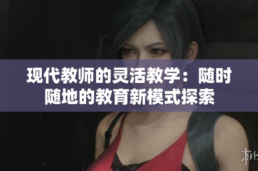 现代教师的灵活教学：随时随地的教育新模式探索