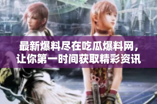 最新爆料尽在吃瓜爆料网，让你第一时间获取精彩资讯