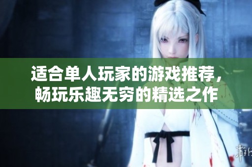 适合单人玩家的游戏推荐，畅玩乐趣无穷的精选之作